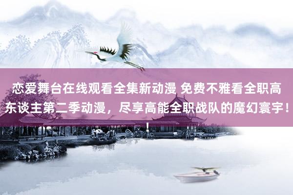 恋爱舞台在线观看全集新动漫 免费不雅看全职高东谈主第二季动漫，尽享高能全职战队的魔幻寰宇！