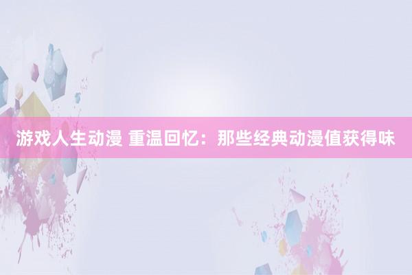 游戏人生动漫 重温回忆：那些经典动漫值获得味