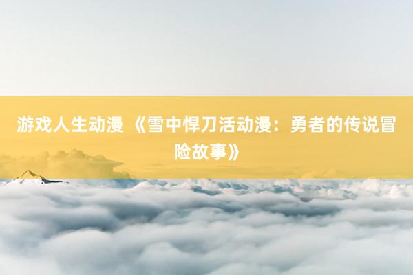 游戏人生动漫 《雪中悍刀活动漫：勇者的传说冒险故事》