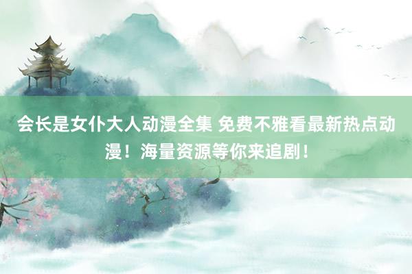 会长是女仆大人动漫全集 免费不雅看最新热点动漫！海量资源等你来追剧！
