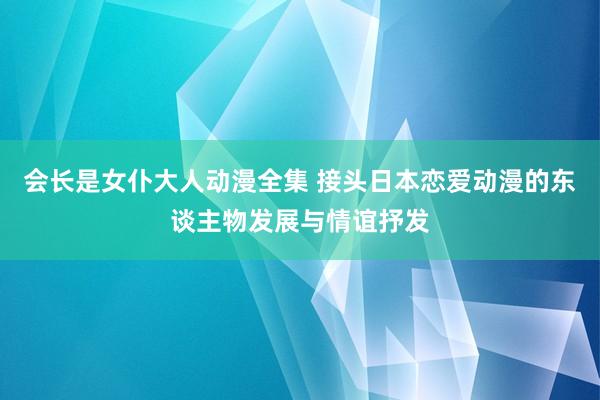 会长是女仆大人动漫全集 接头日本恋爱动漫的东谈主物发展与情谊抒发