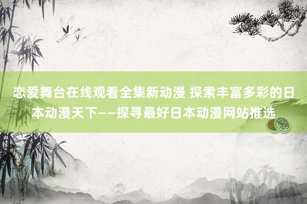 恋爱舞台在线观看全集新动漫 探索丰富多彩的日本动漫天下——探寻最好日本动漫网站推选