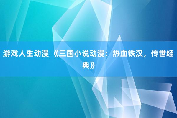 游戏人生动漫 《三国小说动漫：热血铁汉，传世经典》