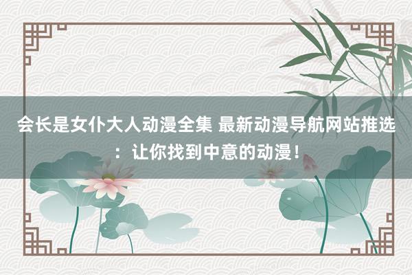 会长是女仆大人动漫全集 最新动漫导航网站推选：让你找到中意的动漫！