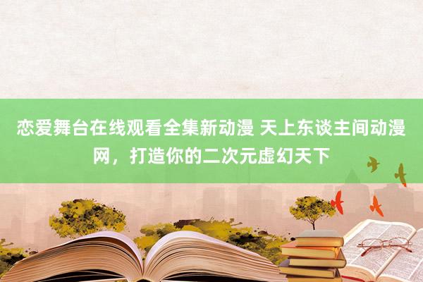 恋爱舞台在线观看全集新动漫 天上东谈主间动漫网，打造你的二次元虚幻天下