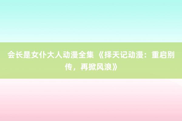 会长是女仆大人动漫全集 《择天记动漫：重启别传，再掀风浪》