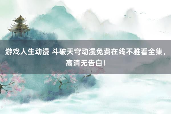 游戏人生动漫 斗破天穹动漫免费在线不雅看全集，高清无告白！