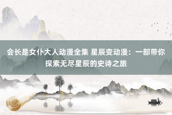 会长是女仆大人动漫全集 星辰变动漫：一部带你探索无尽星辰的史诗之旅