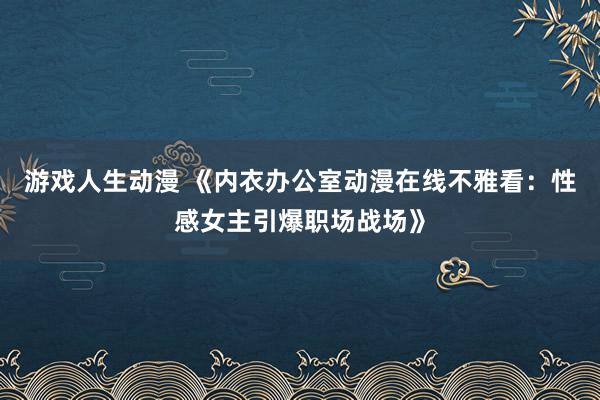 游戏人生动漫 《内衣办公室动漫在线不雅看：性感女主引爆职场战场》