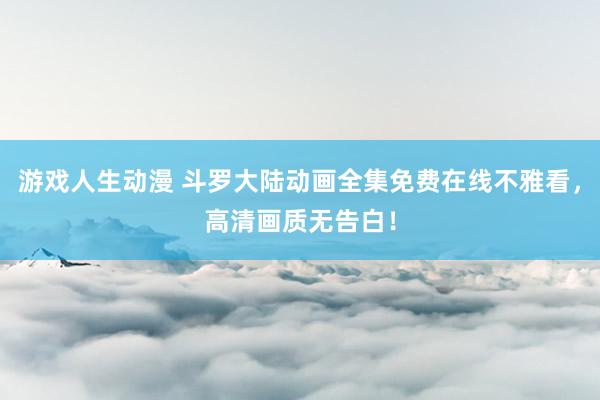 游戏人生动漫 斗罗大陆动画全集免费在线不雅看，高清画质无告白！