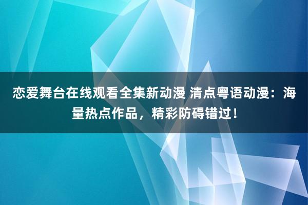 恋爱舞台在线观看全集新动漫 清点粤语动漫：海量热点作品，精彩防碍错过！
