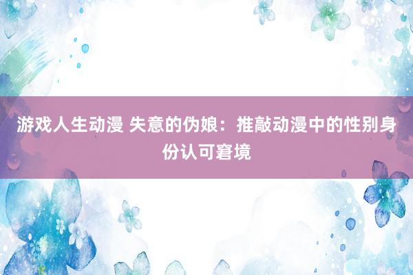 游戏人生动漫 失意的伪娘：推敲动漫中的性别身份认可窘境