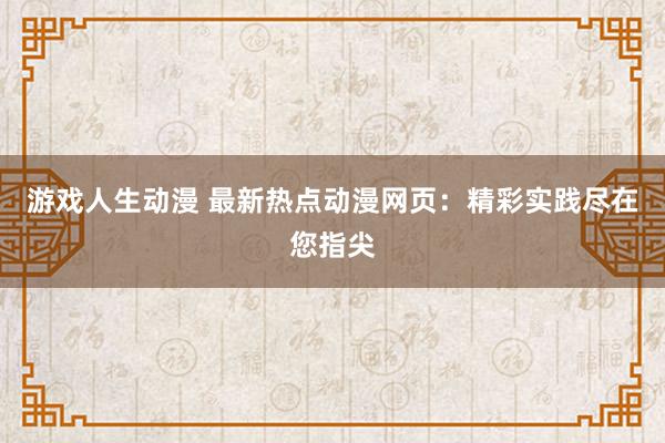 游戏人生动漫 最新热点动漫网页：精彩实践尽在您指尖