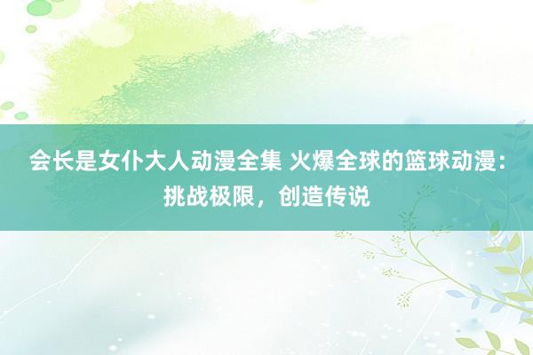 会长是女仆大人动漫全集 火爆全球的篮球动漫：挑战极限，创造传说