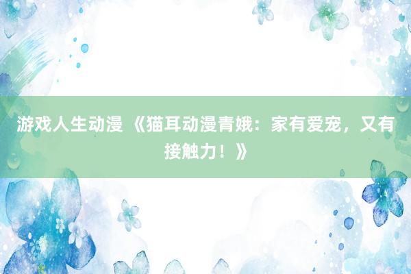 游戏人生动漫 《猫耳动漫青娥：家有爱宠，又有接触力！》