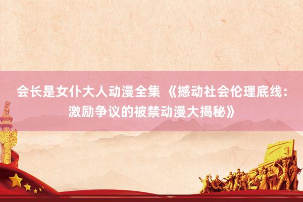 会长是女仆大人动漫全集 《撼动社会伦理底线：激励争议的被禁动漫大揭秘》