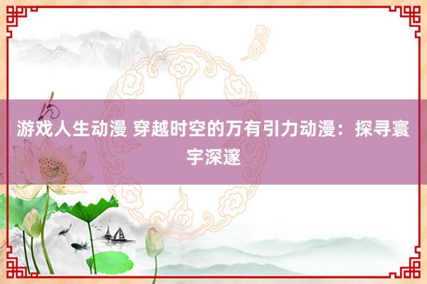 游戏人生动漫 穿越时空的万有引力动漫：探寻寰宇深邃