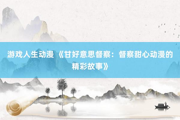 游戏人生动漫 《甘好意思督察：督察甜心动漫的精彩故事》