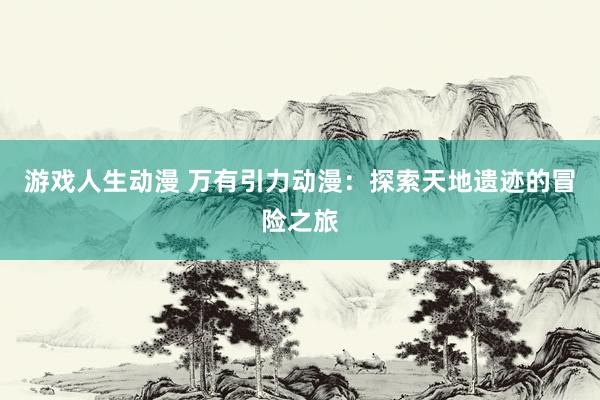 游戏人生动漫 万有引力动漫：探索天地遗迹的冒险之旅