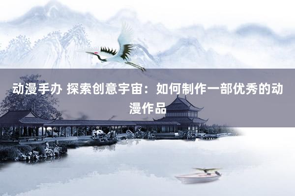 动漫手办 探索创意宇宙：如何制作一部优秀的动漫作品