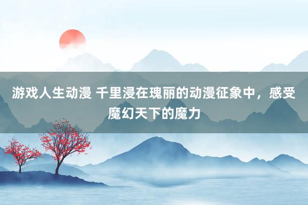 游戏人生动漫 千里浸在瑰丽的动漫征象中，感受魔幻天下的魔力