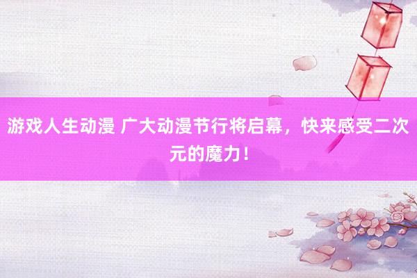 游戏人生动漫 广大动漫节行将启幕，快来感受二次元的魔力！
