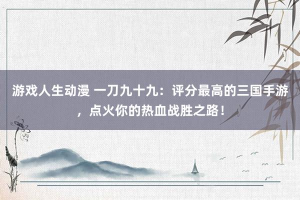 游戏人生动漫 一刀九十九：评分最高的三国手游，点火你的热血战胜之路！