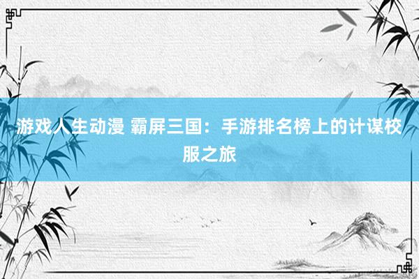 游戏人生动漫 霸屏三国：手游排名榜上的计谋校服之旅