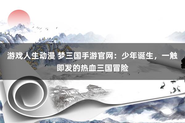 游戏人生动漫 梦三国手游官网：少年诞生，一触即发的热血三国冒险