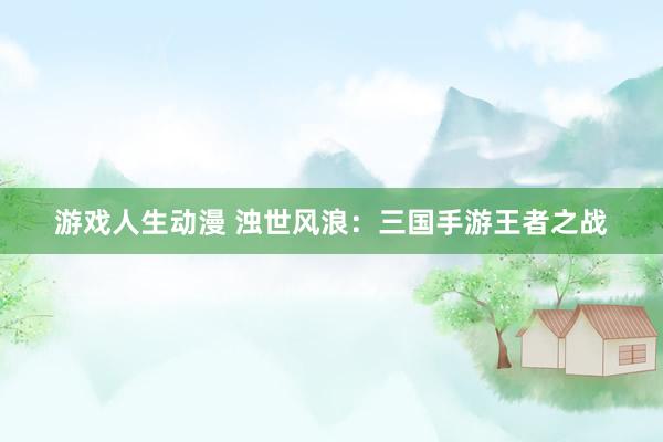 游戏人生动漫 浊世风浪：三国手游王者之战