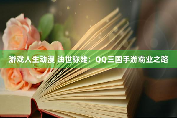 游戏人生动漫 浊世称雄：QQ三国手游霸业之路