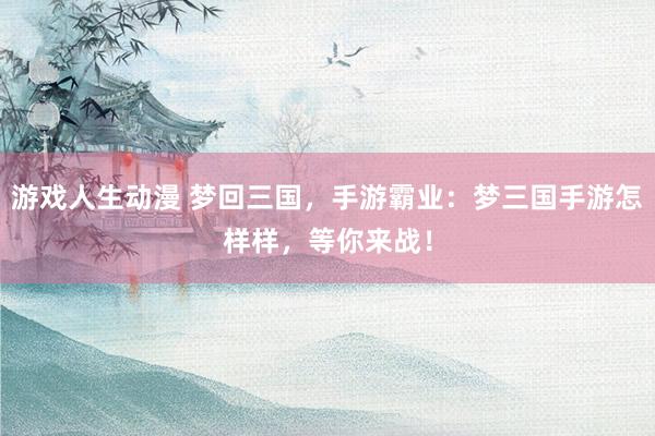 游戏人生动漫 梦回三国，手游霸业：梦三国手游怎样样，等你来战！