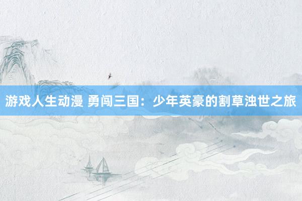 游戏人生动漫 勇闯三国：少年英豪的割草浊世之旅