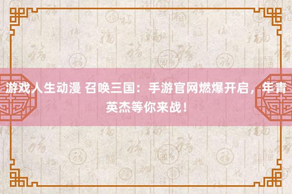游戏人生动漫 召唤三国：手游官网燃爆开启，年青英杰等你来战！