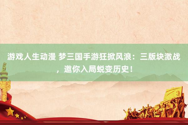 游戏人生动漫 梦三国手游狂掀风浪：三版块激战，邀你入局蜕变历史！