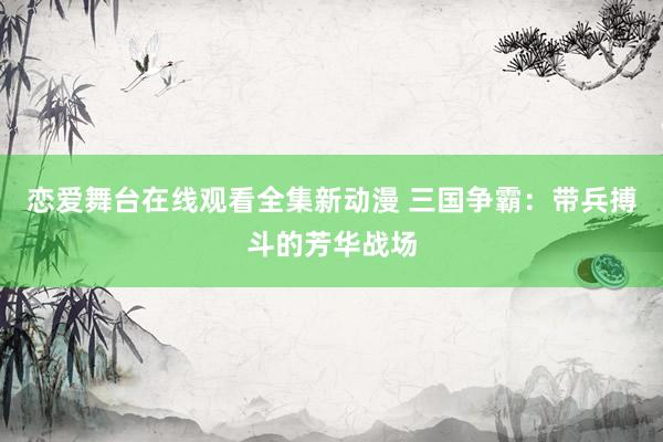恋爱舞台在线观看全集新动漫 三国争霸：带兵搏斗的芳华战场