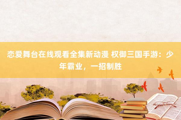 恋爱舞台在线观看全集新动漫 权御三国手游：少年霸业，一招制胜