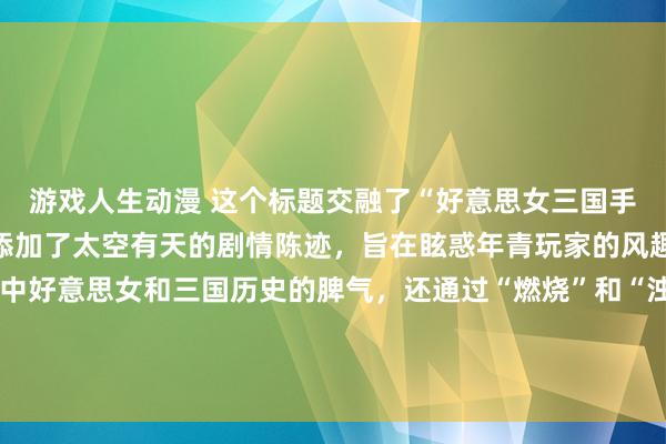 游戏人生动漫 这个标题交融了“好意思女三国手游”的中枢元素，何况添加了太空有天的剧情陈迹，旨在眩惑年青玩家的风趣。它不仅越过了游戏中好意思女和三国历史的脾气，还通过“燃烧”和“浊世情”这么的词汇引发年青东说念主关于冒险和猖狂情节的意思心。