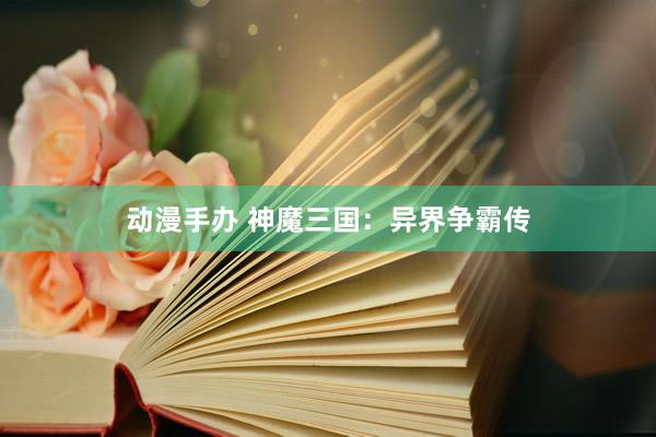 动漫手办 神魔三国：异界争霸传