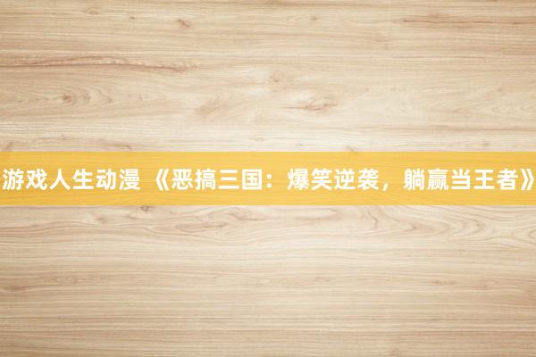 游戏人生动漫 《恶搞三国：爆笑逆袭，躺赢当王者》
