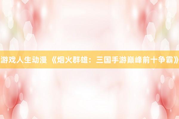 游戏人生动漫 《烟火群雄：三国手游巅峰前十争霸》