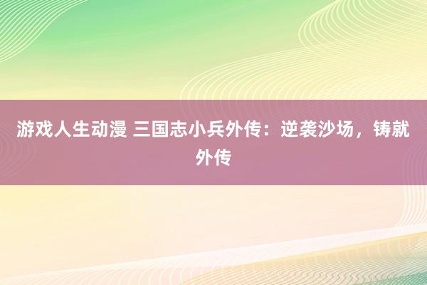 游戏人生动漫 三国志小兵外传：逆袭沙场，铸就外传