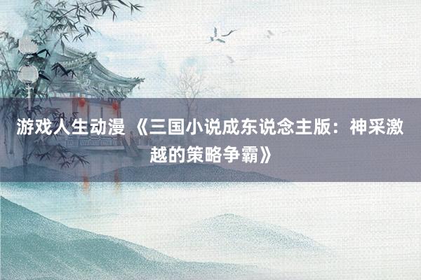 游戏人生动漫 《三国小说成东说念主版：神采激越的策略争霸》