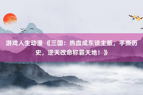 游戏人生动漫 《三国：热血成东谈主版，手撕历史，逆天改命称霸天地！》