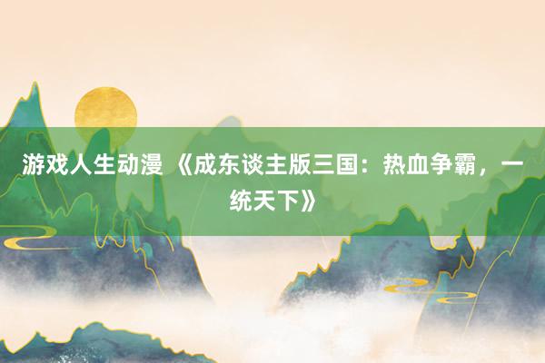 游戏人生动漫 《成东谈主版三国：热血争霸，一统天下》