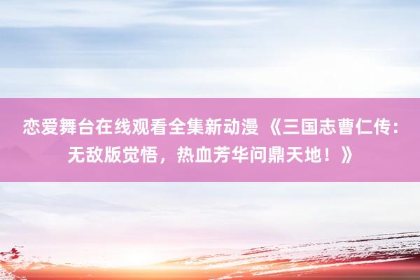 恋爱舞台在线观看全集新动漫 《三国志曹仁传：无敌版觉悟，热血芳华问鼎天地！》