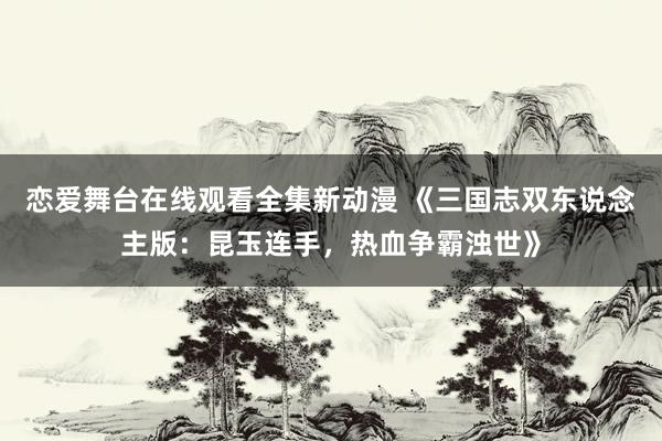 恋爱舞台在线观看全集新动漫 《三国志双东说念主版：昆玉连手，热血争霸浊世》