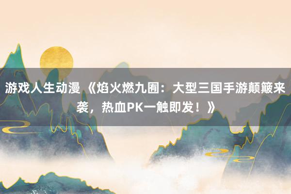 游戏人生动漫 《焰火燃九囿：大型三国手游颠簸来袭，热血PK一触即发！》