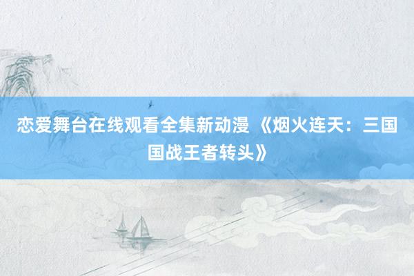 恋爱舞台在线观看全集新动漫 《烟火连天：三国国战王者转头》
