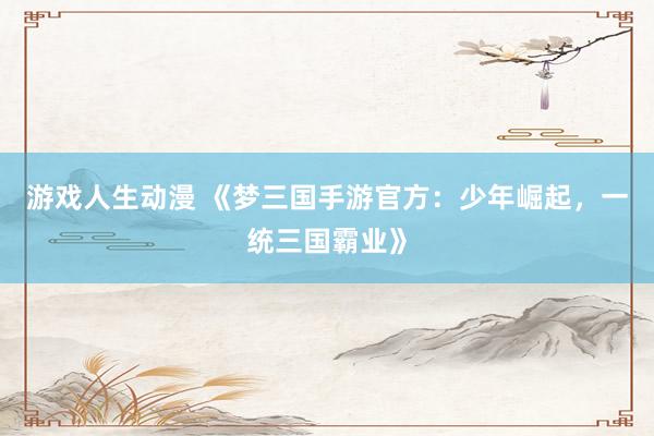 游戏人生动漫 《梦三国手游官方：少年崛起，一统三国霸业》